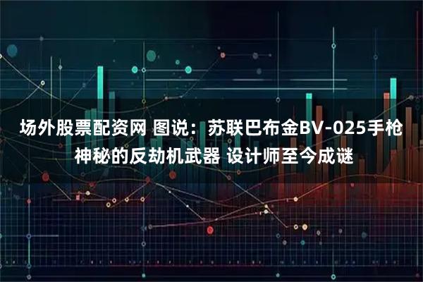 场外股票配资网 图说：苏联巴布金BV-025手枪 神秘的反劫机武器 设计师至今成谜