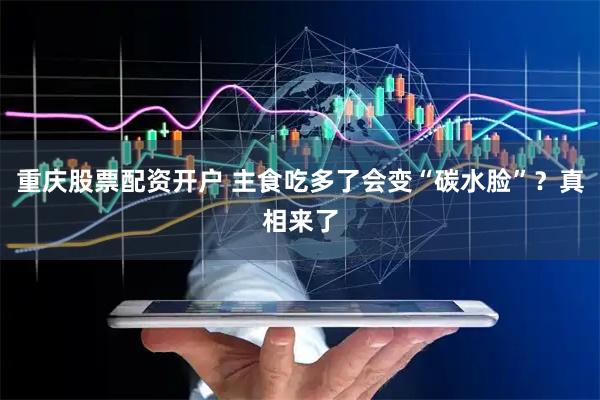 重庆股票配资开户 主食吃多了会变“碳水脸”？真相来了