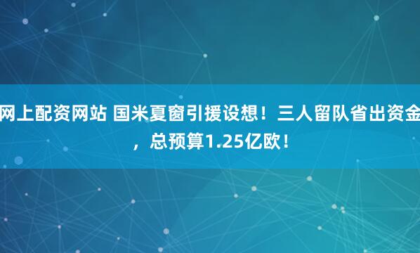 网上配资网站 国米夏窗引援设想！三人留队省出资金，总预算1.25亿欧！