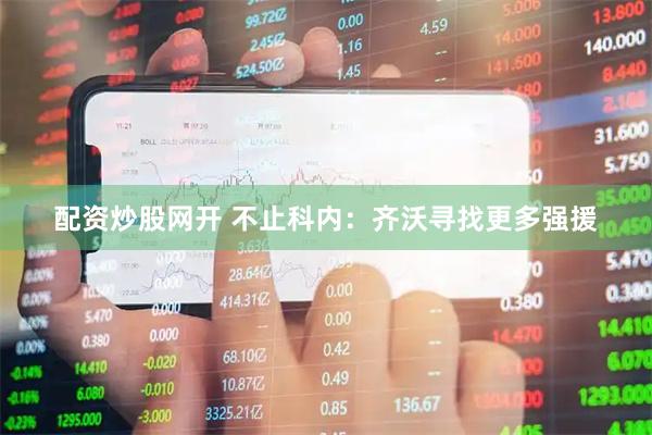 配资炒股网开 不止科内：齐沃寻找更多强援