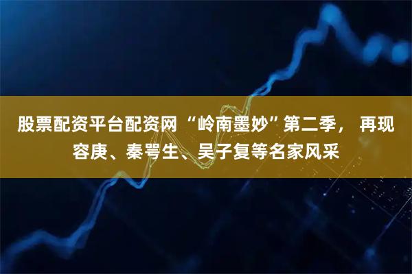 股票配资平台配资网 “岭南墨妙”第二季， 再现容庚、秦咢生、吴子复等名家风采