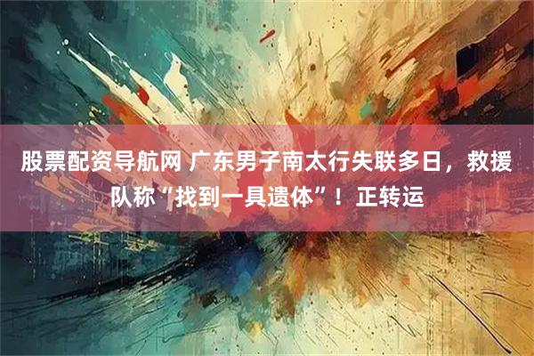 股票配资导航网 广东男子南太行失联多日，救援队称“找到一具遗体”！正转运