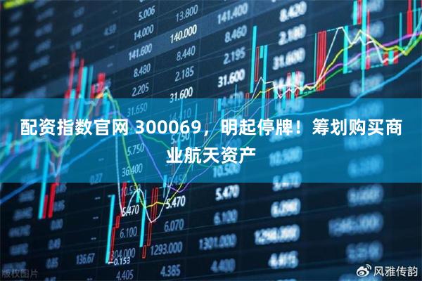 配资指数官网 300069，明起停牌！筹划购买商业航天资产