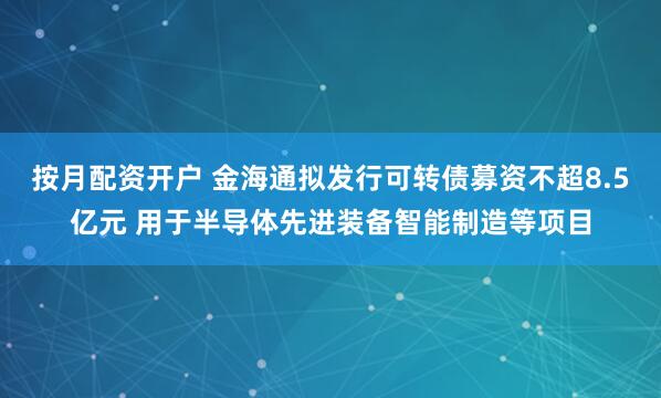 按月配资开户 金海通拟发行可转债募资不超8.5亿元 用于半导体先进装备智能制造等项目