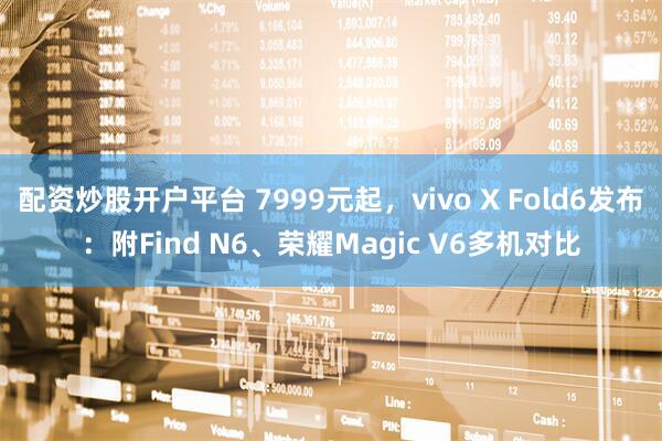 配资炒股开户平台 7999元起，vivo X Fold6发布：附Find N6、荣耀Magic V6多机对比