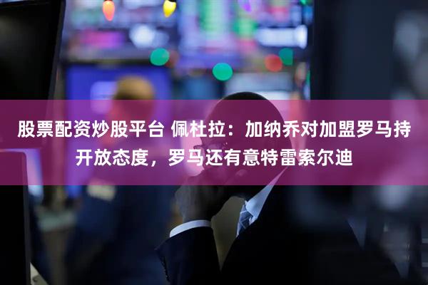 股票配资炒股平台 佩杜拉:加纳乔对加盟罗马持开放态度,罗马还有意特雷索尔迪