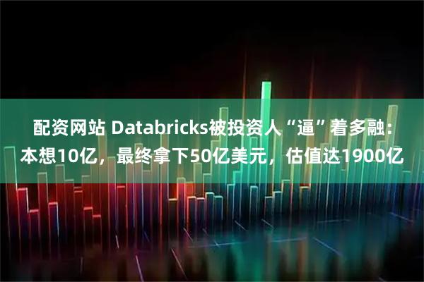 配资网站 Databricks被投资人“逼”着多融：本想10亿，最终拿下50亿美元，估值达1900亿