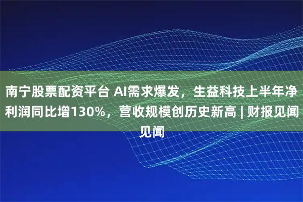 南宁股票配资平台 AI需求爆发，生益科技上半年净利润同比增130%，营收规模创历史新高 | 财报见闻