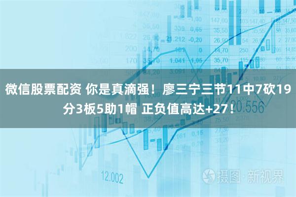 微信股票配资 你是真滴强！廖三宁三节11中7砍19分3板5助1帽 正负值高达+27！