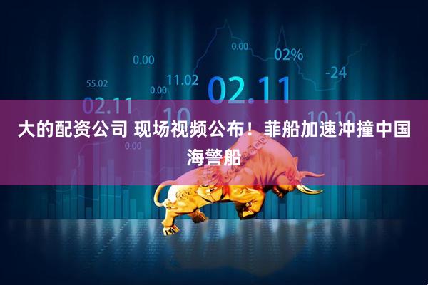大的配资公司 现场视频公布！菲船加速冲撞中国海警船