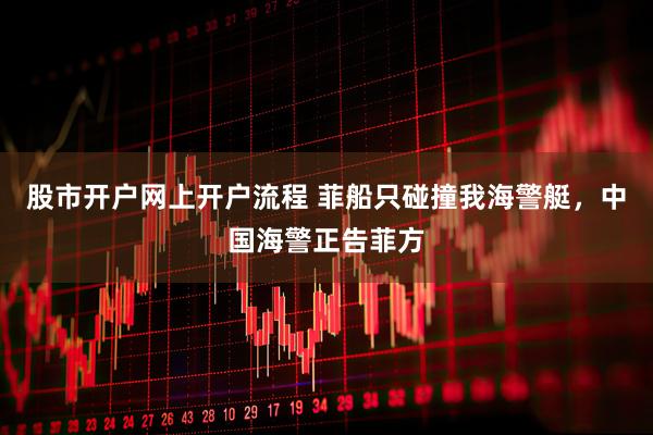 股市开户网上开户流程 菲船只碰撞我海警艇，中国海警正告菲方