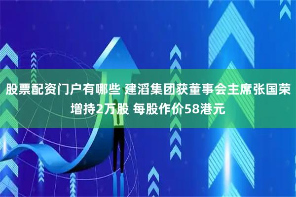 股票配资门户有哪些 建滔集团获董事会主席张国荣增持2万股 每股作价58港元